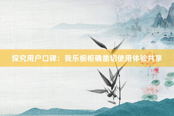 探究用户口碑：我乐橱柜确凿切使用体验共享