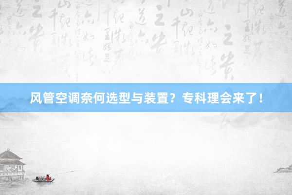 风管空调奈何选型与装置？专科理会来了！