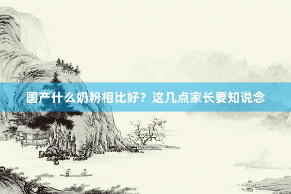 国产什么奶粉相比好？这几点家长要知说念
