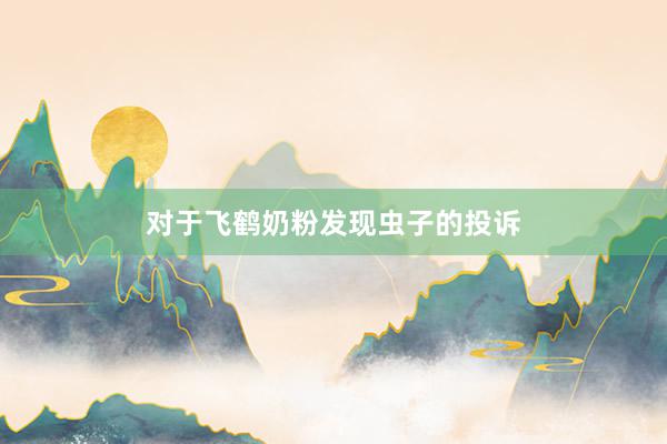 对于飞鹤奶粉发现虫子的投诉