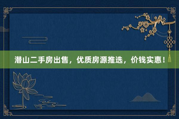潜山二手房出售，优质房源推选，价钱实惠！