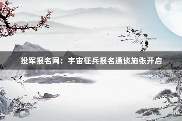 投军报名网：宇宙征兵报名通谈施张开启