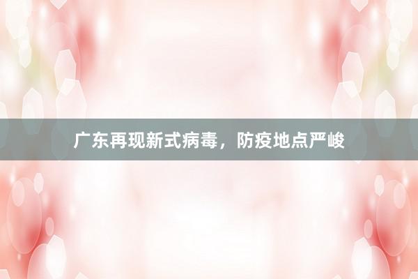 广东再现新式病毒，防疫地点严峻